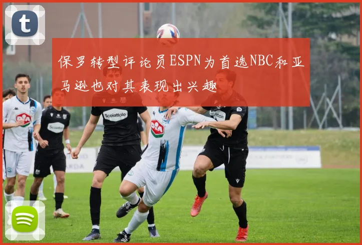 保罗转型评论员ESPN为首选NBC和亚马逊也对其表现出兴趣