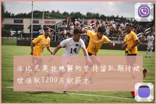 法比尼奥拒绝解约坚持留队期待继续领取1200万欧薪水