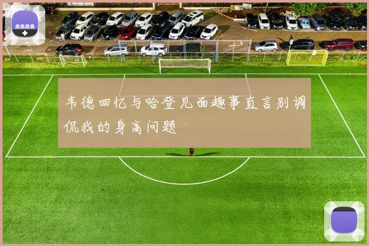 韦德回忆与哈登见面趣事直言别调侃我的身高问题