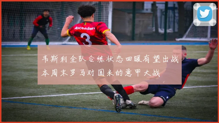 韦斯利全队合练状态回暖有望出战本周末罗马对国米的意甲大战