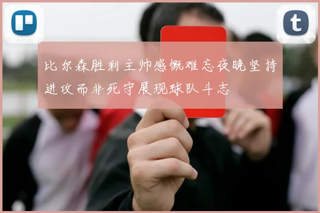 比尔森胜利主帅感慨难忘夜晚坚持进攻而非死守展现球队斗志