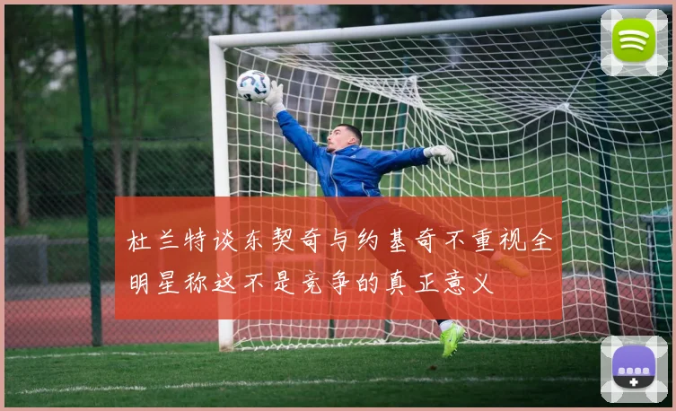 杜兰特谈东契奇与约基奇不重视全明星称这不是竞争的真正意义