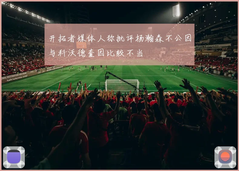 开拓者媒体人称批评杨瀚森不公因与科沃德奎因比较不当