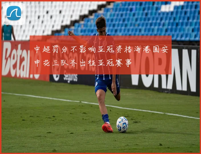 中超罚分不影响亚冠资格海港国安申花三队齐出征亚冠赛事
