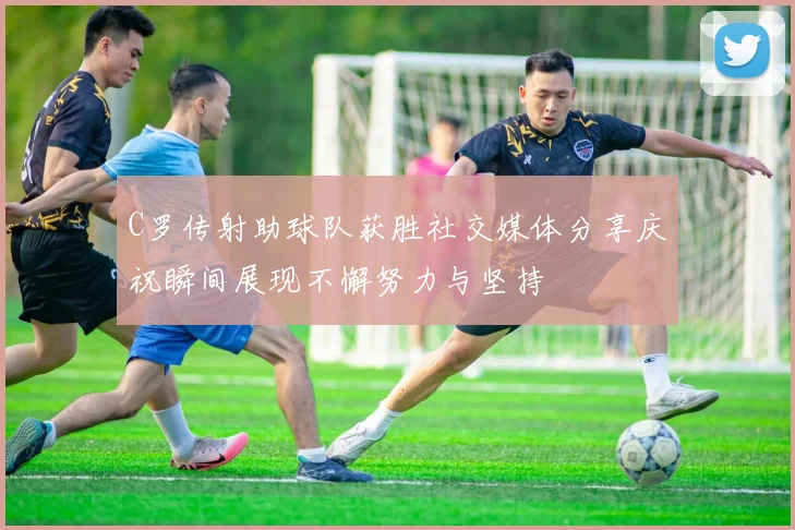 C罗传射助球队获胜社交媒体分享庆祝瞬间展现不懈努力与坚持