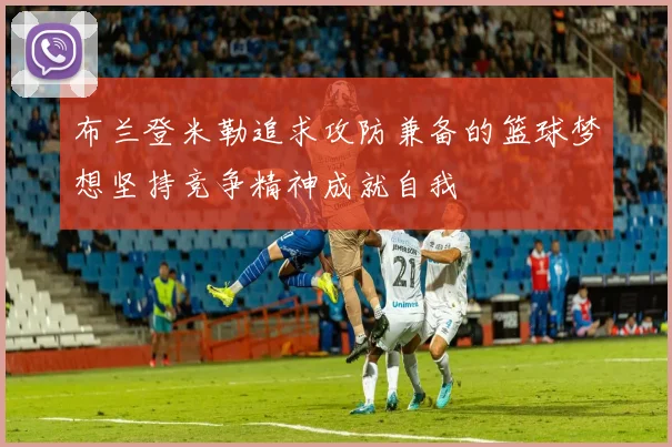 布兰登米勒追求攻防兼备的篮球梦想坚持竞争精神成就自我