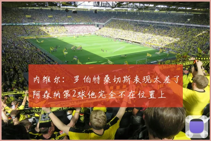 内维尔：罗伯特桑切斯表现太差了阿森纳第2球他完全不在位置上