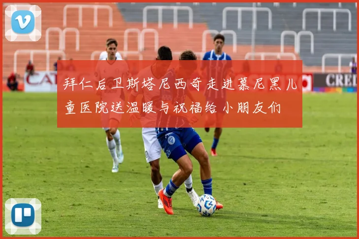 拜仁后卫斯塔尼西奇走进慕尼黑儿童医院送温暖与祝福给小朋友们