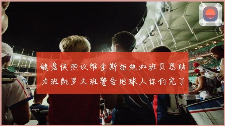 键盘侠热议维金斯拒绝加班贝恩助力班凯罗文班警告地球人你们完了