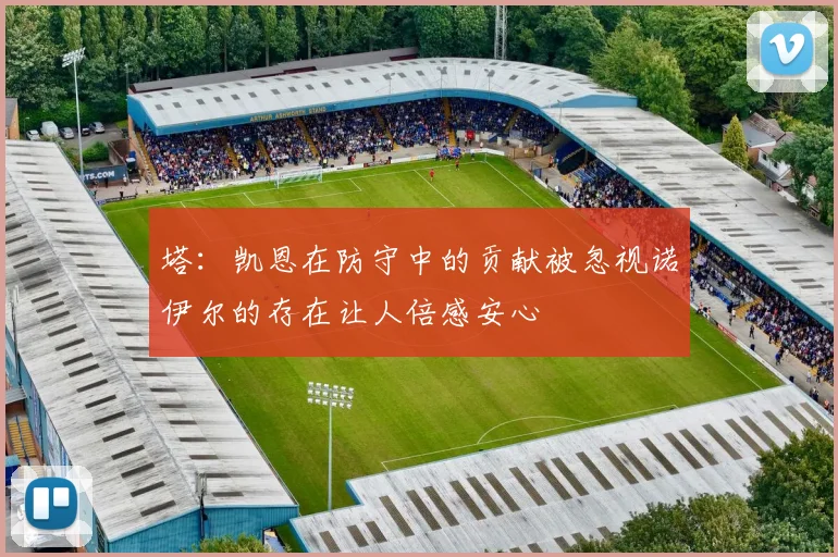 塔：凯恩在防守中的贡献被忽视诺伊尔的存在让人倍感安心