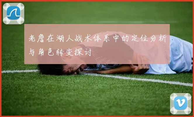老詹在湖人战术体系中的定位分析与角色转变探讨