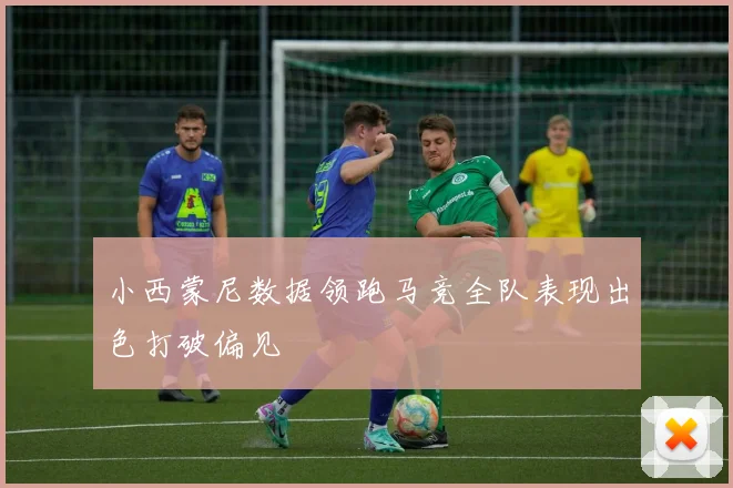小西蒙尼数据领跑马竞全队表现出色打破偏见