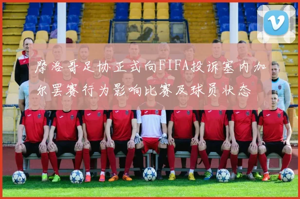 摩洛哥足协正式向FIFA投诉塞内加尔罢赛行为影响比赛及球员状态