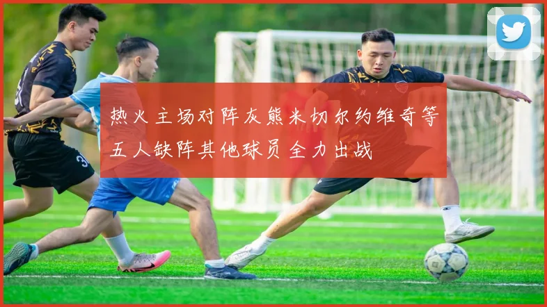 热火主场对阵灰熊米切尔约维奇等五人缺阵其他球员全力出战