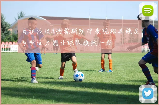 马祖拉谈A西蒙斯防守表现称其强度与专注力能让球队焕然一新