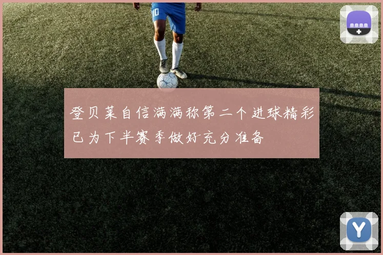 登贝莱自信满满称第二个进球精彩已为下半赛季做好充分准备