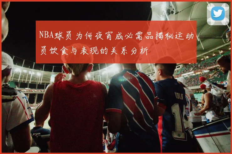 NBA球员为何夜宵成必需品揭秘运动员饮食与表现的关系分析