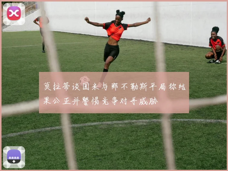 莫拉蒂谈国米与那不勒斯平局称结果公正并警惕竞争对手威胁