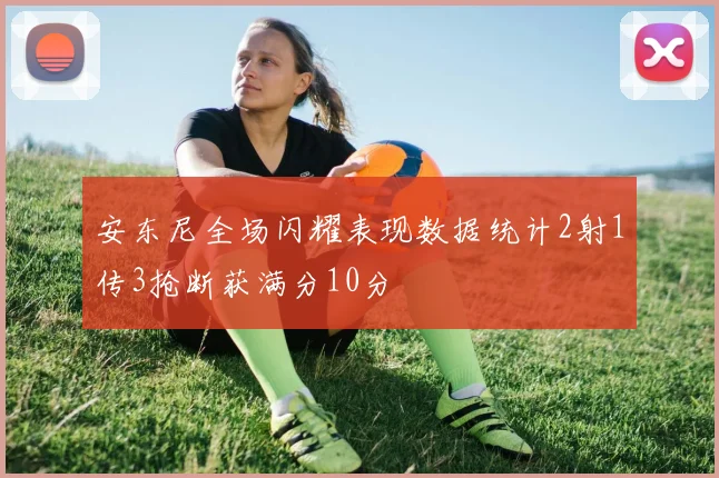 安东尼全场闪耀表现数据统计2射1传3抢断获满分10分