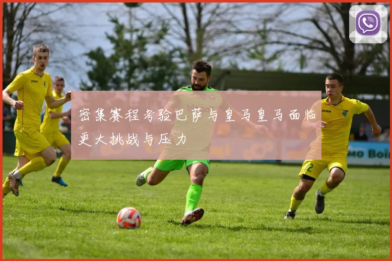 密集赛程考验巴萨与皇马皇马面临更大挑战与压力