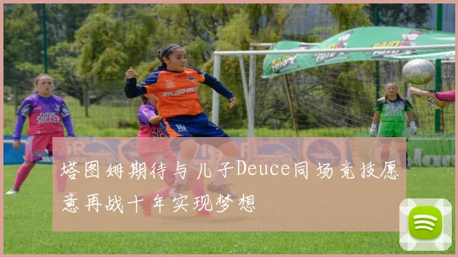 塔图姆期待与儿子Deuce同场竞技愿意再战十年实现梦想