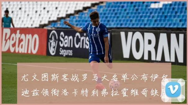尤文图斯客战罗马大名单公布伊尔迪兹领衔洛卡特利弗拉霍维奇缺席