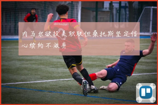 内马尔欲投美职联但桑托斯坚定信心续约不放弃
