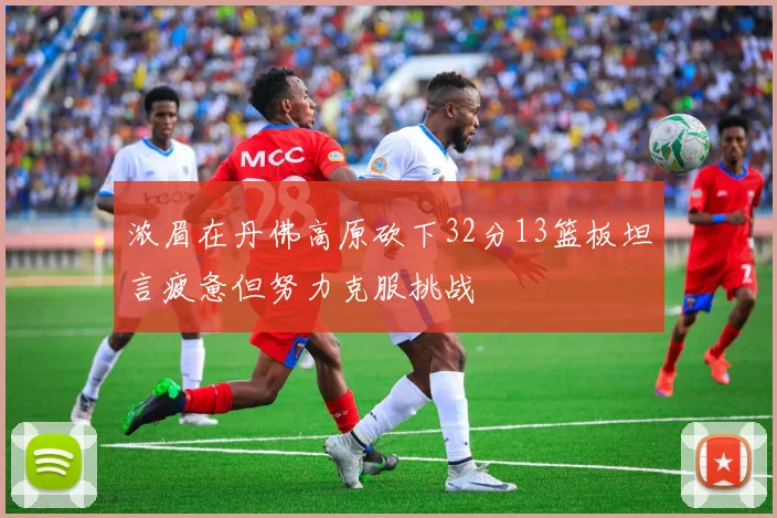 浓眉在丹佛高原砍下32分13篮板坦言疲惫但努力克服挑战