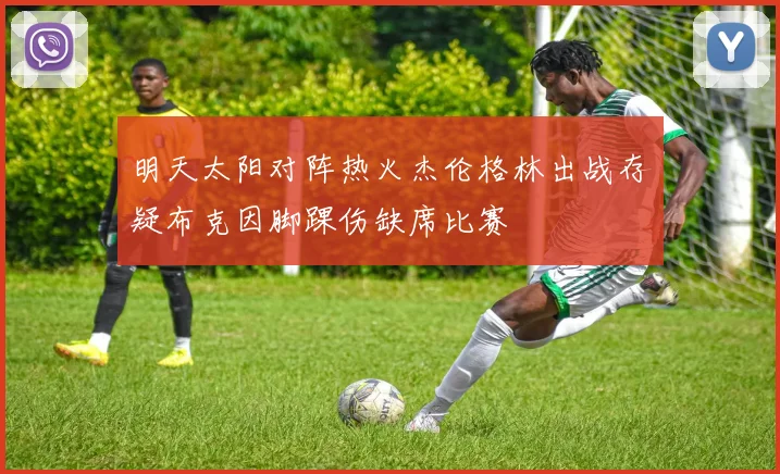 明天太阳对阵热火杰伦格林出战存疑布克因脚踝伤缺席比赛