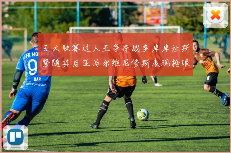 五大联赛过人王争夺战多库库杜斯紧随其后亚马尔维尼修斯表现抢眼