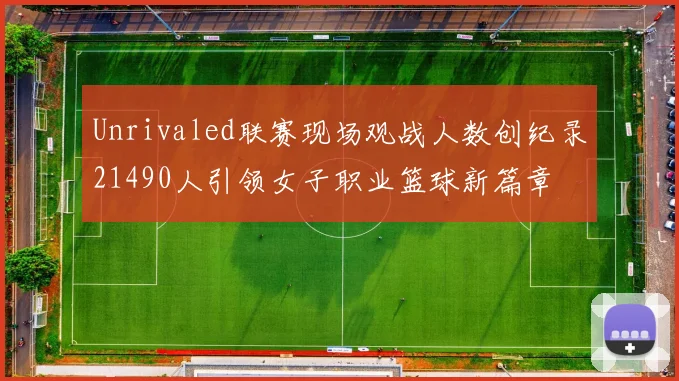 Unrivaled联赛现场观战人数创纪录21490人引领女子职业篮球新篇章