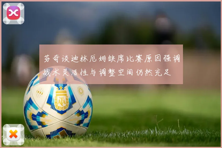 芬奇谈迪林厄姆缺席比赛原因强调战术灵活性与调整空间仍然充足