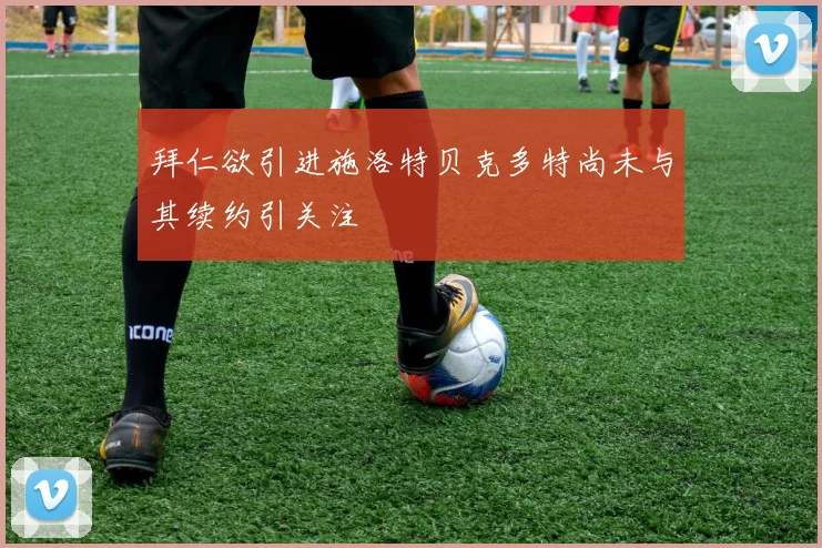 拜仁欲引进施洛特贝克多特尚未与其续约引关注