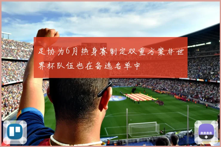 足协为6月热身赛制定双重方案非世界杯队伍也在备选名单中