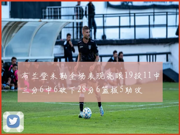 布兰登米勒全场表现亮眼19投11中三分6中6砍下28分6篮板5助攻