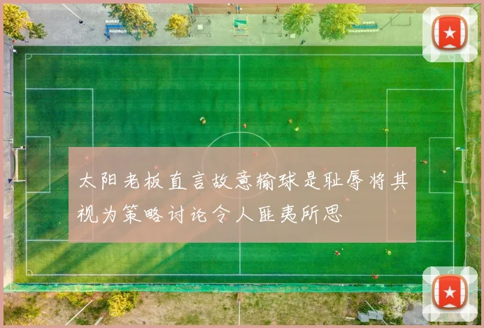 太阳老板直言故意输球是耻辱将其视为策略讨论令人匪夷所思