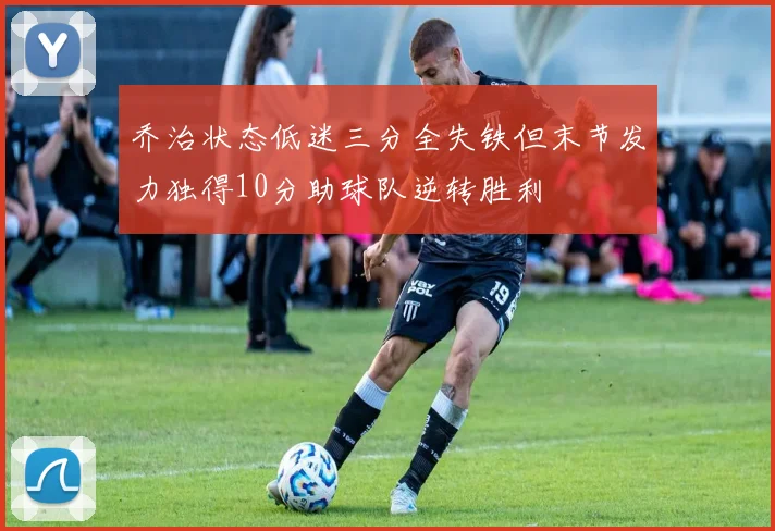 乔治状态低迷三分全失铁但末节发力独得10分助球队逆转胜利