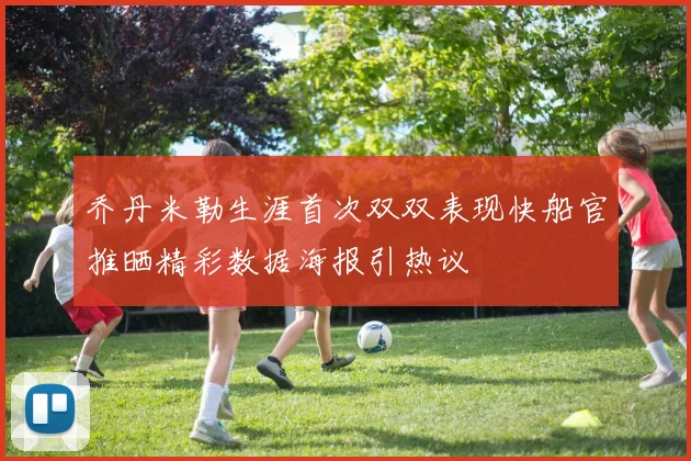 乔丹米勒生涯首次双双表现快船官推晒精彩数据海报引热议