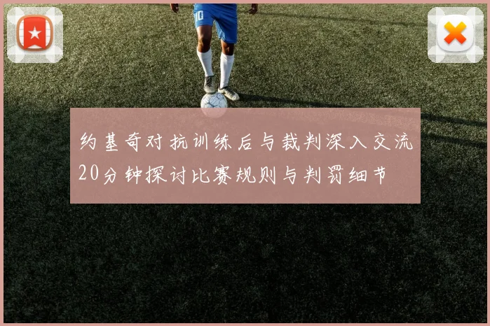 约基奇对抗训练后与裁判深入交流20分钟探讨比赛规则与判罚细节