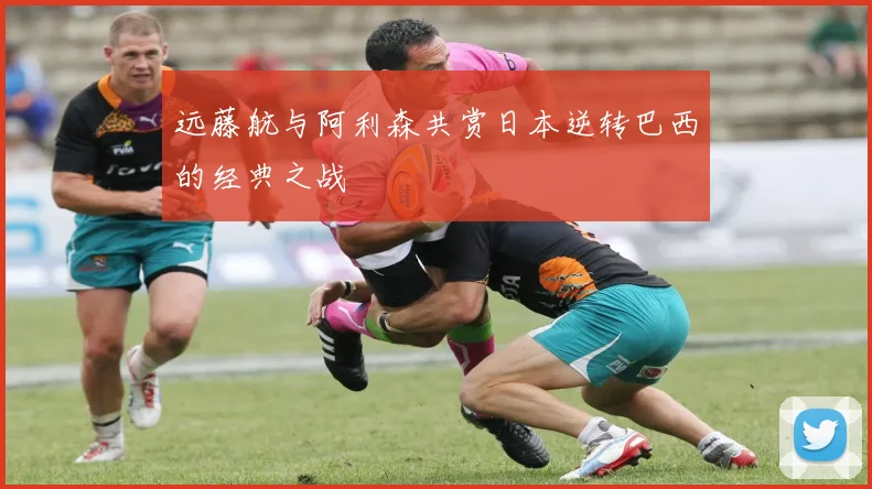 远藤航与阿利森共赏日本逆转巴西的经典之战