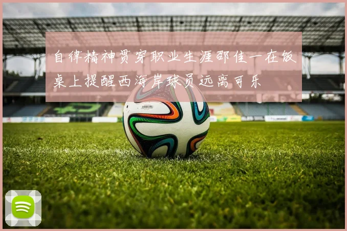 自律精神贯穿职业生涯邵佳一在饭桌上提醒西海岸球员远离可乐