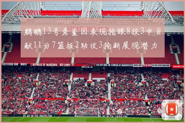 鹈鹕13号秀奎因表现抢眼8投3中贡献11分7篮板2助攻3抢断展现潜力