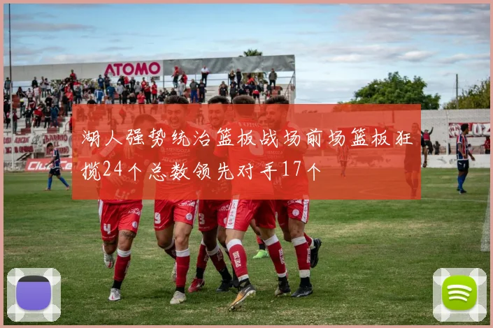 湖人强势统治篮板战场前场篮板狂揽24个总数领先对手17个