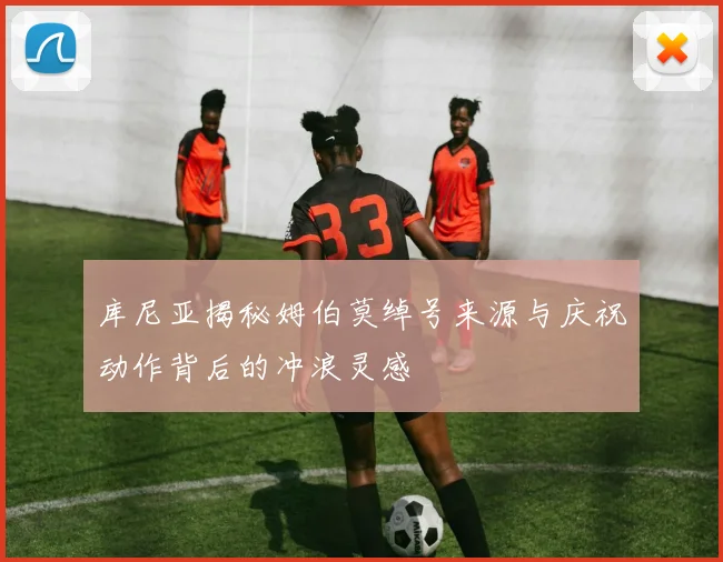 库尼亚揭秘姆伯莫绰号来源与庆祝动作背后的冲浪灵感