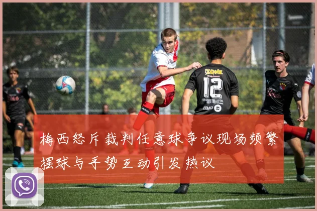 梅西怒斥裁判任意球争议现场频繁摆球与手势互动引发热议