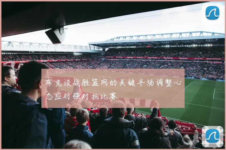 布克谈战胜篮网的关键半场调整心态应对强对抗比赛